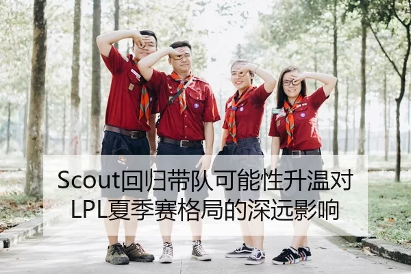 Scout回归带队可能性升温对LPL夏季赛格局的深远影响