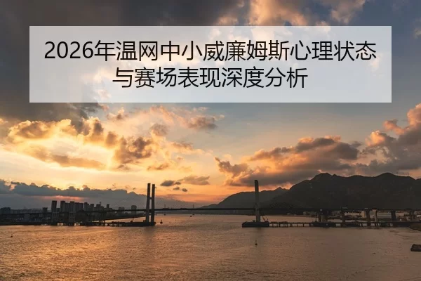 2026年温网中小威廉姆斯心理状态与赛场表现深度分析
