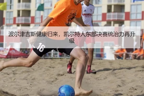 波尔津吉斯健康归来，凯尔特人东部决赛统治力再升级