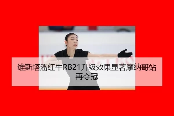 维斯塔潘红牛RB21升级效果显著摩纳哥站再夺冠