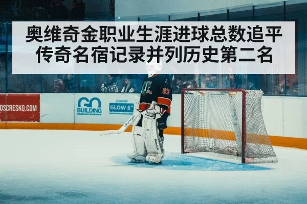 奥维奇金职业生涯进球总数追平传奇名宿记录并列历史第二名