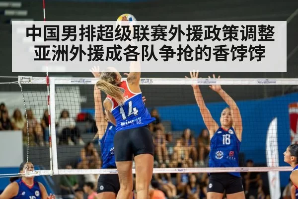 中国男排超级联赛外援政策调整 亚洲外援成各队争抢的香饽饽