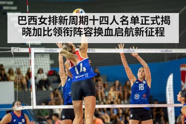 巴西女排新周期十四人名单正式揭晓加比领衔阵容换血启航新征程