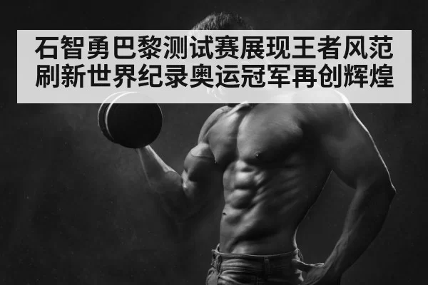 石智勇巴黎测试赛展现王者风范刷新世界纪录奥运冠军再创辉煌