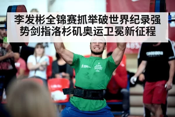 李发彬全锦赛抓举破世界纪录强势剑指洛杉矶奥运卫冕新征程