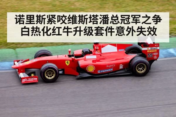 诺里斯紧咬维斯塔潘总冠军之争白热化红牛升级套件意外失效