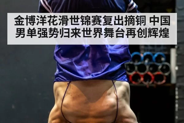 金博洋花滑世锦赛复出摘铜 中国男单强势归来世界舞台再创辉煌