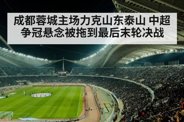 成都蓉城主场力克山东泰山 中超争冠悬念被拖到最后末轮决战