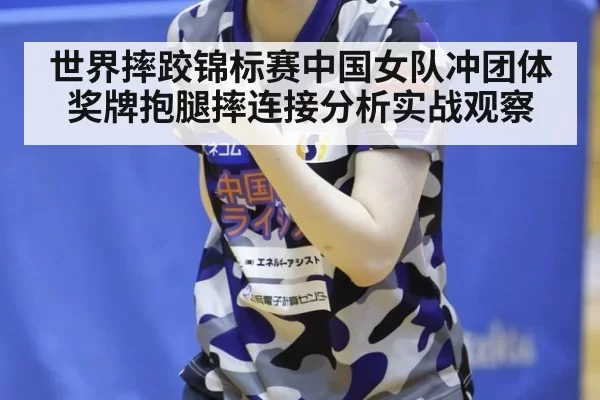 世界摔跤锦标赛中国女队冲团体奖牌抱腿摔连接分析实战观察