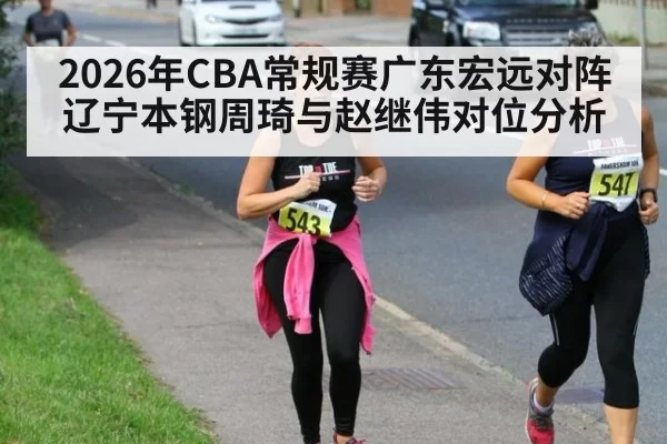 2026年CBA常规赛广东宏远对阵辽宁本钢周琦与赵继伟对位分析