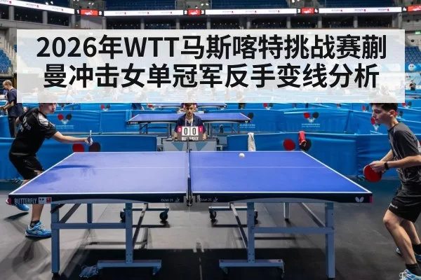 2026年WTT马斯喀特挑战赛蒯曼冲击女单冠军反手变线分析